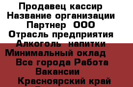 Продавец-кассир › Название организации ­ Партнер, ООО › Отрасль предприятия ­ Алкоголь, напитки › Минимальный оклад ­ 1 - Все города Работа » Вакансии   . Красноярский край,Бородино г.